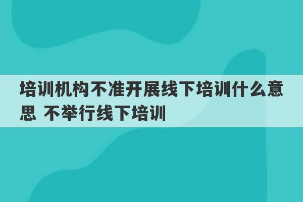 培训机构不准开展线下培训什么意思 不举行线下培训