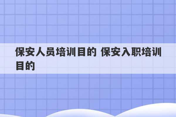 保安人员培训目的 保安入职培训目的