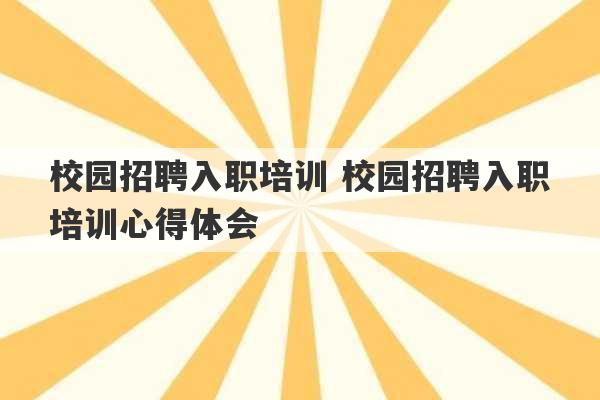 校园招聘入职培训 校园招聘入职培训心得体会