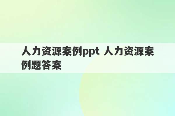 人力资源案例ppt 人力资源案例题答案