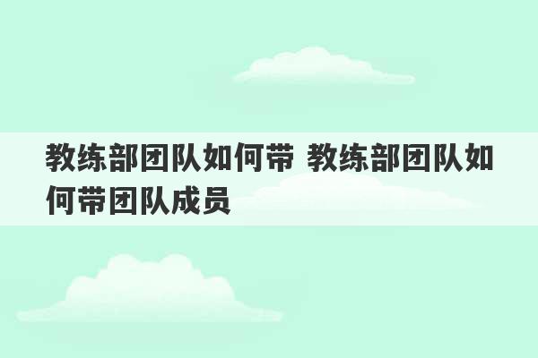 教练部团队如何带 教练部团队如何带团队成员