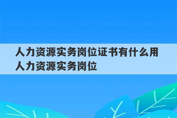 人力资源实务岗位证书有什么用 人力资源实务岗位