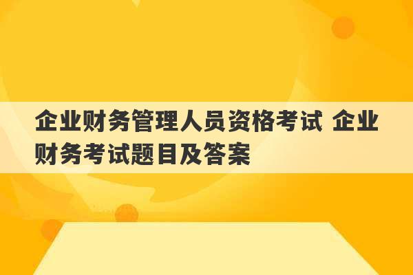 企业财务管理人员资格考试 企业财务考试题目及答案