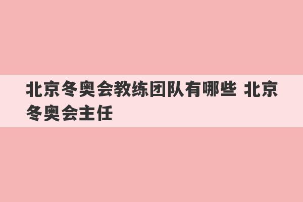 北京冬奥会教练团队有哪些 北京冬奥会主任