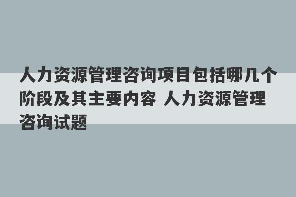 人力资源管理咨询项目包括哪几个阶段及其主要内容 人力资源管理咨询试题