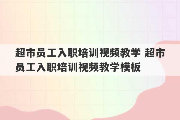 超市员工入职培训视频教学 超市员工入职培训视频教学模板