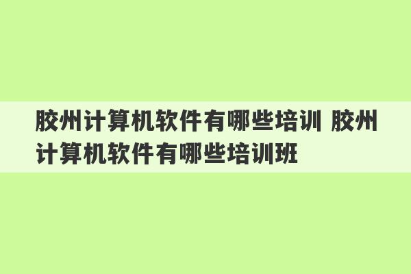 胶州计算机软件有哪些培训 胶州计算机软件有哪些培训班