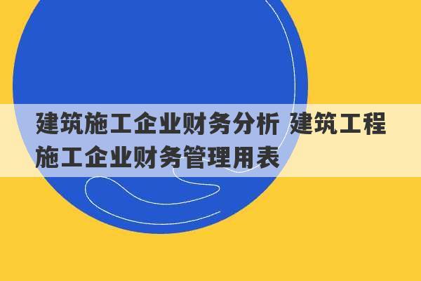 建筑施工企业财务分析 建筑工程施工企业财务管理用表