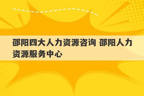 邵阳四大人力资源咨询 邵阳人力资源服务中心