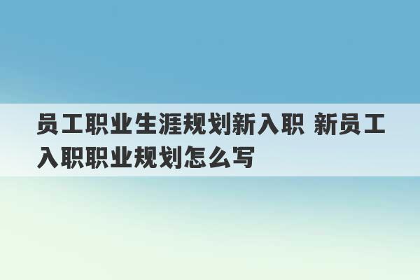 员工职业生涯规划新入职 新员工入职职业规划怎么写