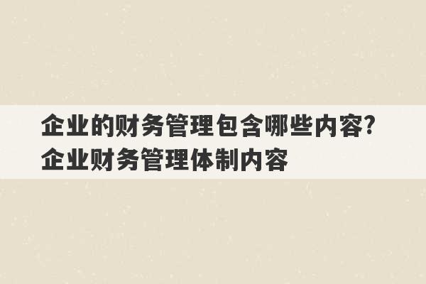 企业的财务管理包含哪些内容? 企业财务管理体制内容