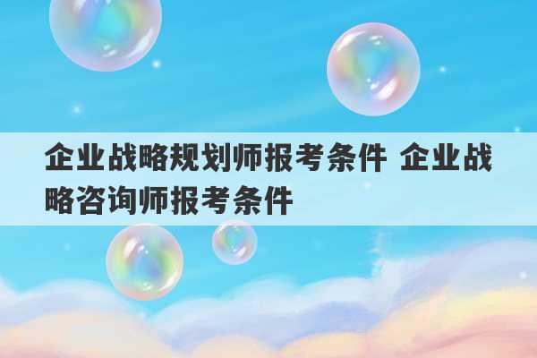 企业战略规划师报考条件 企业战略咨询师报考条件