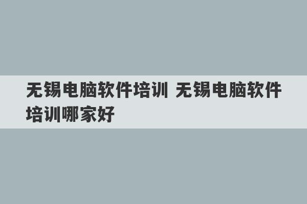 无锡电脑软件培训 无锡电脑软件培训哪家好