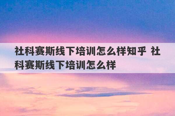 社科赛斯线下培训怎么样知乎 社科赛斯线下培训怎么样