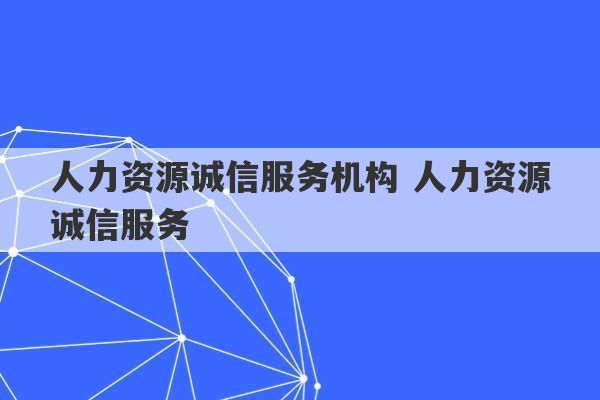 人力资源诚信服务机构 人力资源诚信服务