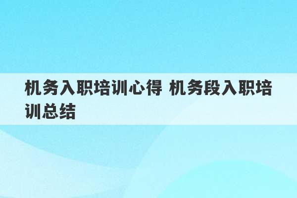 机务入职培训心得 机务段入职培训总结