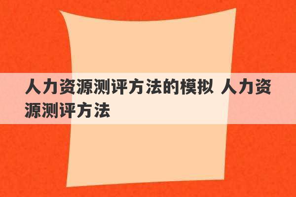 人力资源测评方法的模拟 人力资源测评方法