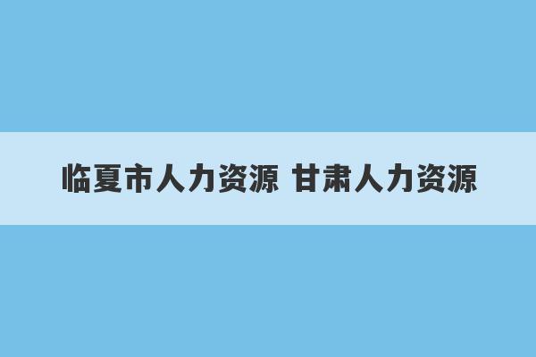 临夏市人力资源 甘肃人力资源