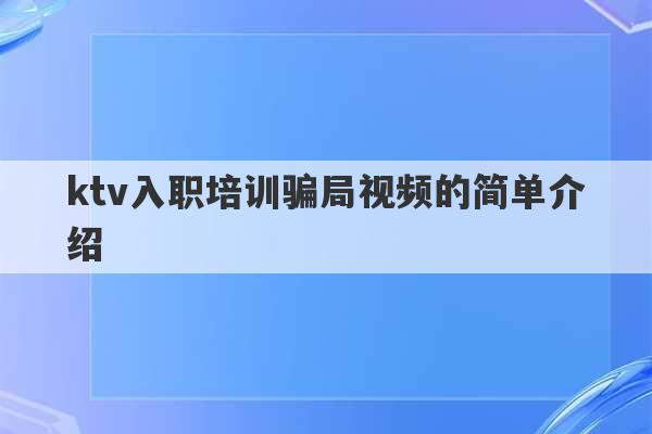 ktv入职培训骗局视频的简单介绍