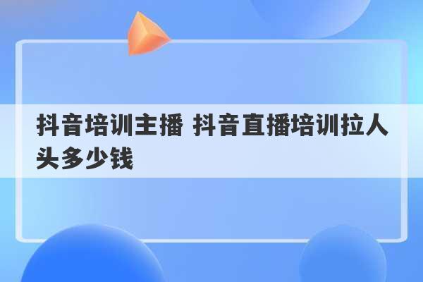 抖音培训主播 抖音直播培训拉人头多少钱