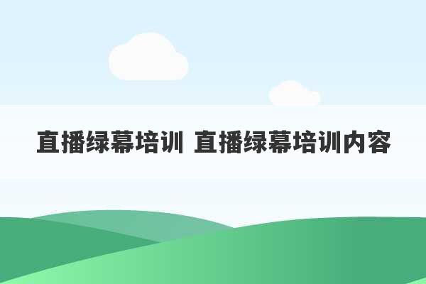 直播绿幕培训 直播绿幕培训内容