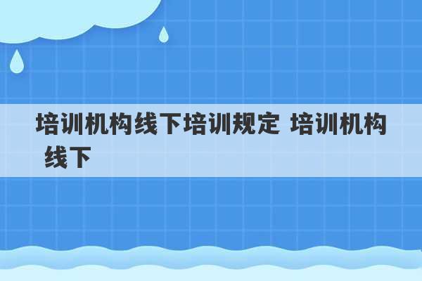 培训机构线下培训规定 培训机构 线下