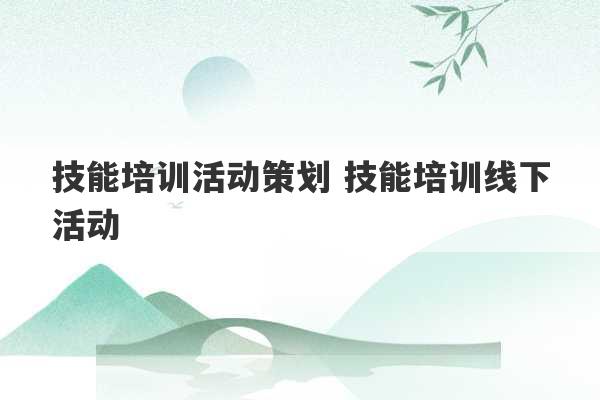 技能培训活动策划 技能培训线下活动