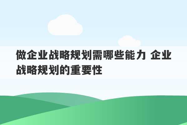 做企业战略规划需哪些能力 企业战略规划的重要性