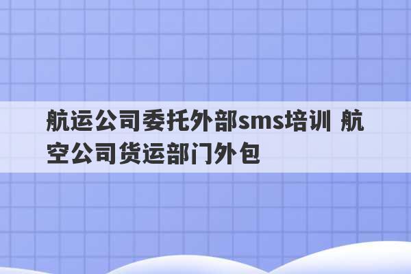 航运公司委托外部sms培训 航空公司货运部门外包