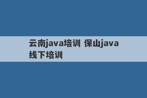 云南java培训 保山java线下培训