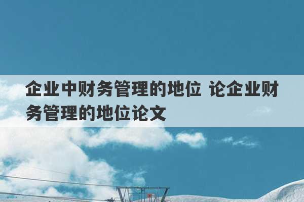 企业中财务管理的地位 论企业财务管理的地位论文