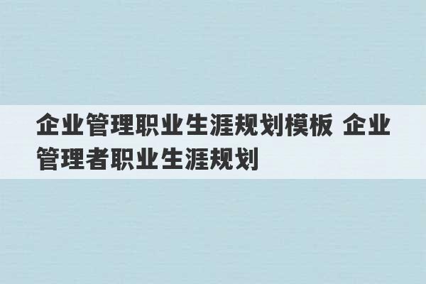 企业管理职业生涯规划模板 企业管理者职业生涯规划