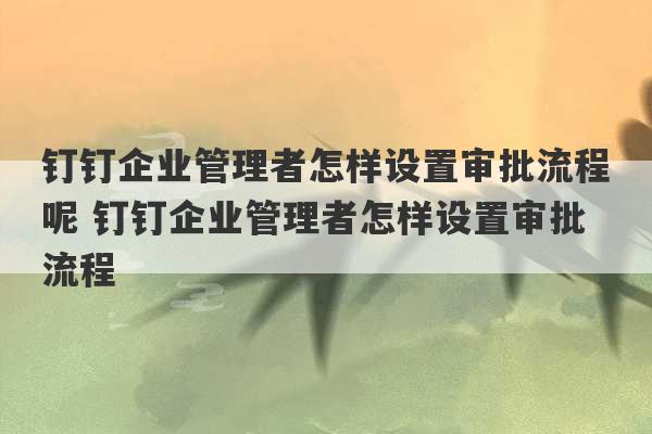 钉钉企业管理者怎样设置审批流程呢 钉钉企业管理者怎样设置审批流程