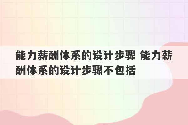 能力薪酬体系的设计步骤 能力薪酬体系的设计步骤不包括