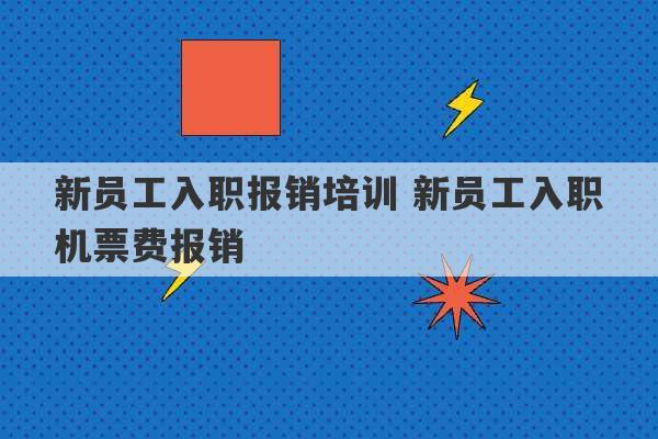 新员工入职报销培训 新员工入职机票费报销