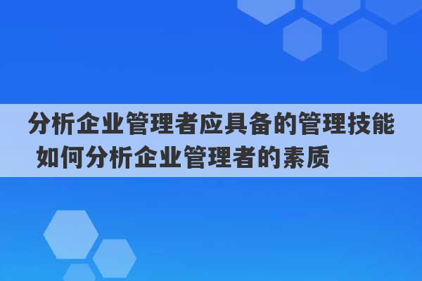 分析企业管理者应具备的管理技能 如何分析企业管理者的素质