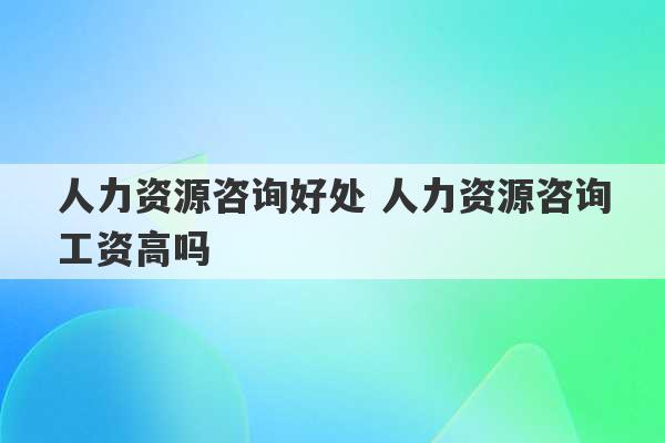 人力资源咨询好处 人力资源咨询工资高吗