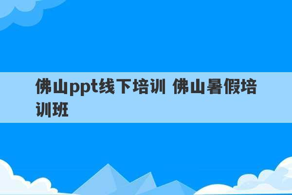 佛山ppt线下培训 佛山暑假培训班