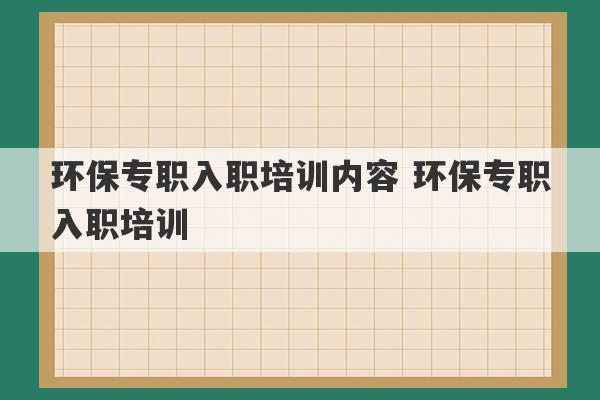 环保专职入职培训内容 环保专职入职培训