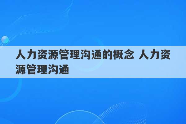 人力资源管理沟通的概念 人力资源管理沟通