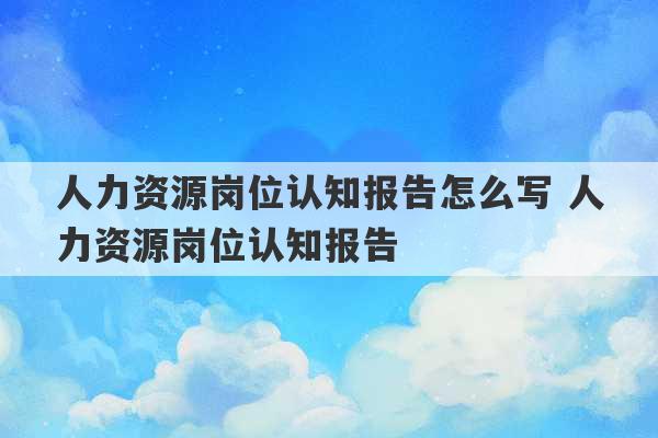 人力资源岗位认知报告怎么写 人力资源岗位认知报告