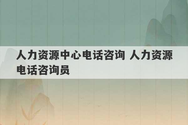 人力资源中心电话咨询 人力资源电话咨询员