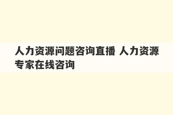 人力资源问题咨询直播 人力资源专家在线咨询