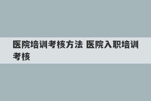 医院培训考核方法 医院入职培训考核