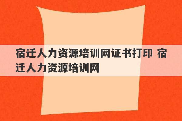 宿迁人力资源培训网证书打印 宿迁人力资源培训网