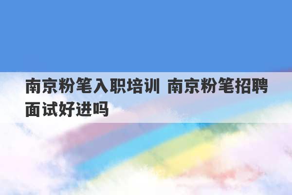 南京粉笔入职培训 南京粉笔招聘面试好进吗