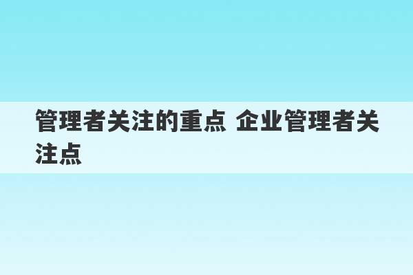 管理者关注的重点 企业管理者关注点