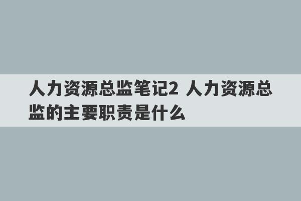 人力资源总监笔记2 人力资源总监的主要职责是什么