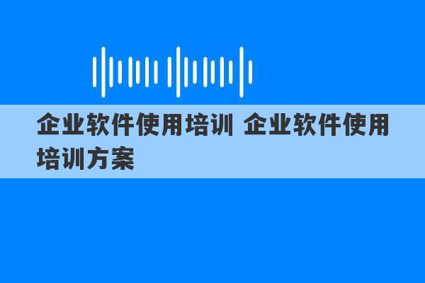 企业软件使用培训 企业软件使用培训方案