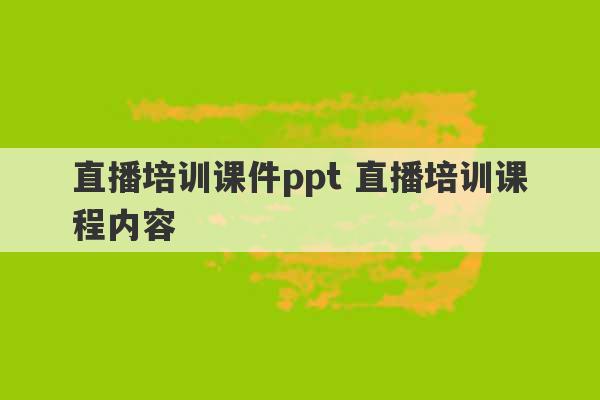 直播培训课件ppt 直播培训课程内容